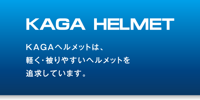 KAGA HELMET KAGAヘルメットは、軽く、被りやすいヘルメットを追求しています。